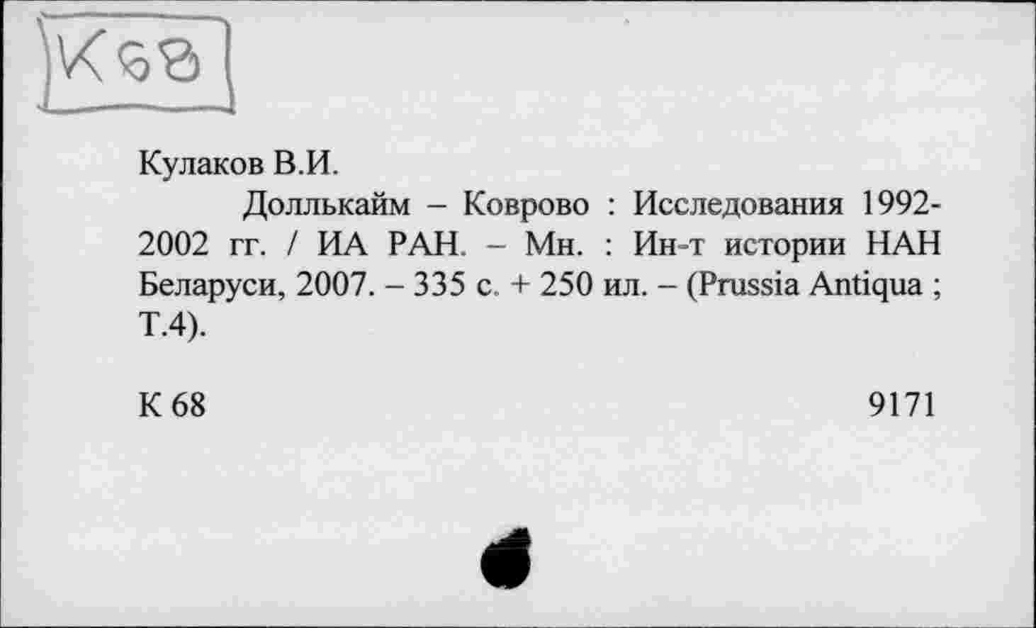 ﻿Кулаков В.И.
Доллькайм - Коврово : Исследования 1992-2002 гг. / ИА РАН. - Мн. : Ин-т истории НАН Беларуси, 2007. - 335 с. + 250 ил. - (Prussia Antiqua ; Т.4).
К 68	9171